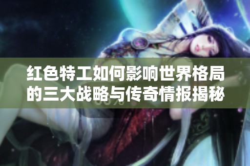 红色特工如何影响世界格局的三大战略与传奇情报揭秘