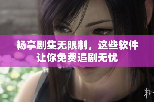 畅享剧集无限制，这些软件让你免费追剧无忧