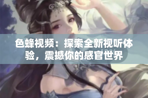 色蜂视频：探索全新视听体验，震撼你的感官世界