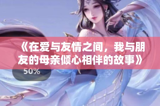 《在爱与友情之间，我与朋友的母亲倾心相伴的故事》
