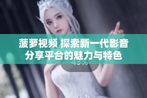 菠萝视频 探索新一代影音分享平台的魅力与特色