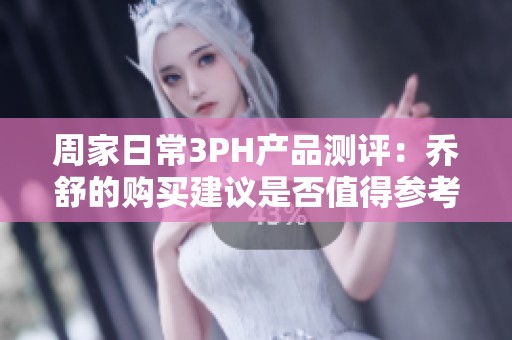 周家日常3PH产品测评：乔舒的购买建议是否值得参考