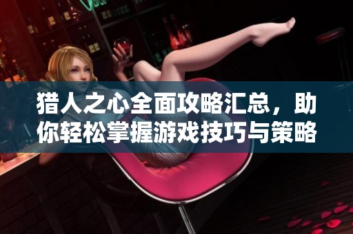 猎人之心全面攻略汇总，助你轻松掌握游戏技巧与策略