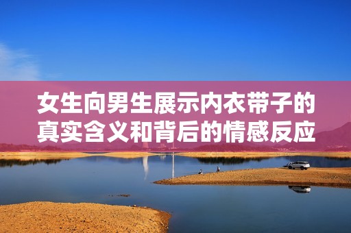 女生向男生展示内衣带子的真实含义和背后的情感反应分析