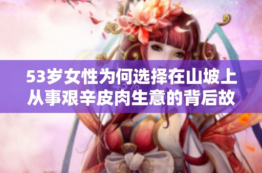 53岁女性为何选择在山坡上从事艰辛皮肉生意的背后故事