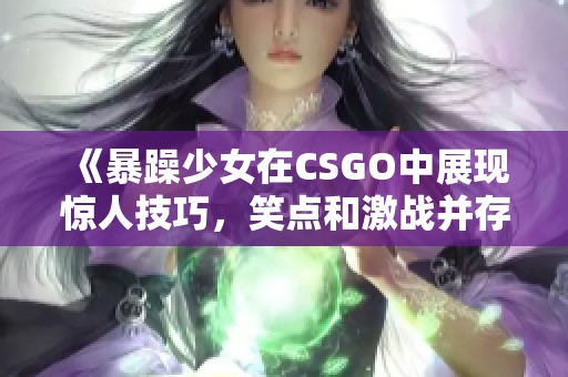 《暴躁少女在CSGO中展现惊人技巧，笑点和激战并存》