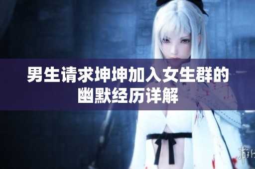 男生请求坤坤加入女生群的幽默经历详解