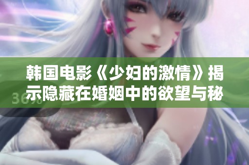 韩国电影《少妇的激情》揭示隐藏在婚姻中的欲望与秘密