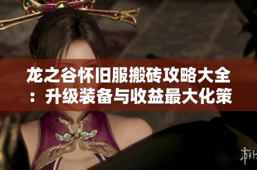 龙之谷怀旧服搬砖攻略大全：升级装备与收益最大化策略分享