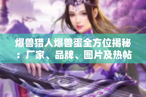 爆兽猎人爆兽蛋全方位揭秘：厂家、品牌、图片及热帖分享