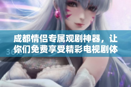 成都情侣专属观剧神器，让你们免费享受精彩电视剧体验