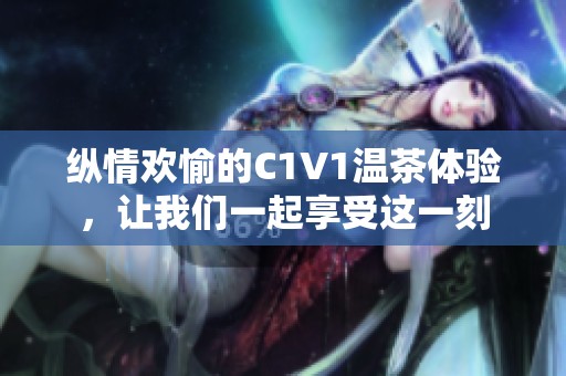 纵情欢愉的C1V1温茶体验，让我们一起享受这一刻