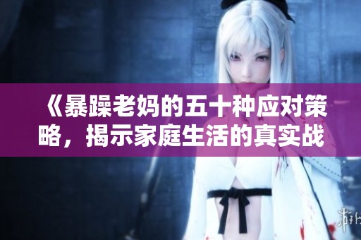 《暴躁老妈的五十种应对策略，揭示家庭生活的真实战斗》