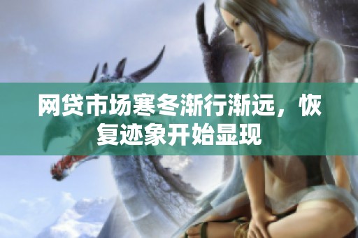 网贷市场寒冬渐行渐远，恢复迹象开始显现