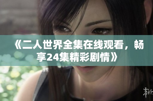 《二人世界全集在线观看，畅享24集精彩剧情》