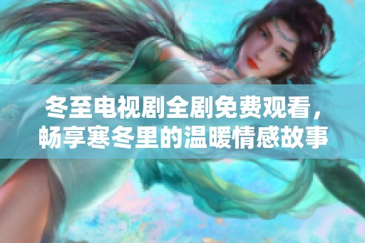 冬至电视剧全剧免费观看，畅享寒冬里的温暖情感故事