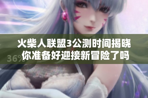 火柴人联盟3公测时间揭晓 你准备好迎接新冒险了吗