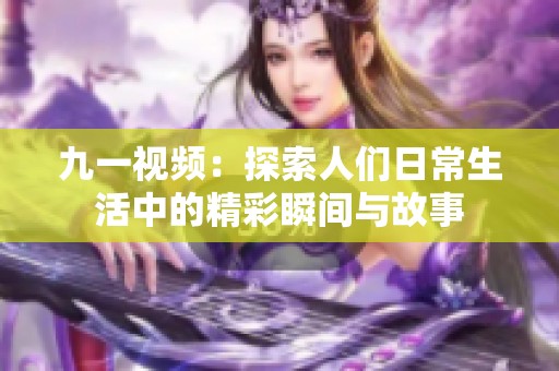 九一视频：探索人们日常生活中的精彩瞬间与故事