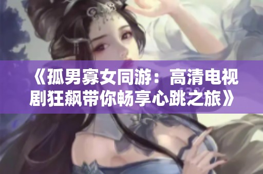 《孤男寡女同游：高清电视剧狂飙带你畅享心跳之旅》
