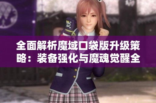 全面解析魔域口袋版升级策略：装备强化与魔魂觉醒全攻略