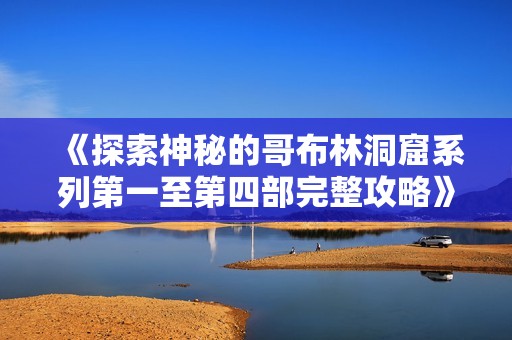 《探索神秘的哥布林洞窟系列第一至第四部完整攻略》