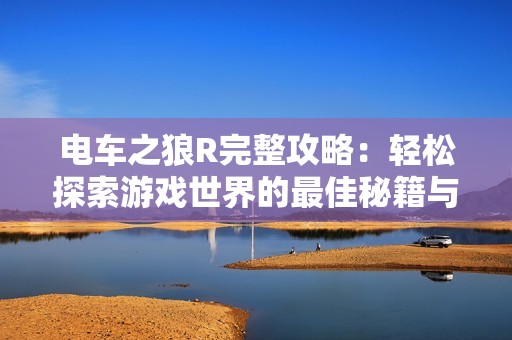 电车之狼R完整攻略：轻松探索游戏世界的最佳秘籍与技巧