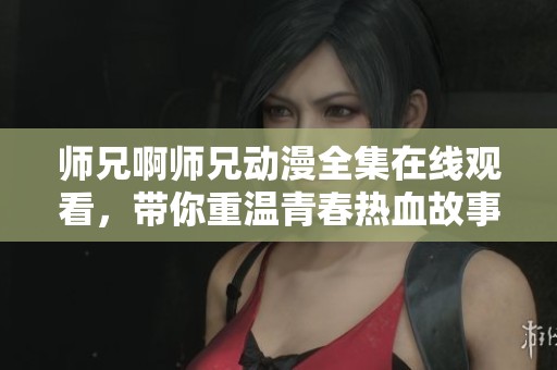 师兄啊师兄动漫全集在线观看，带你重温青春热血故事