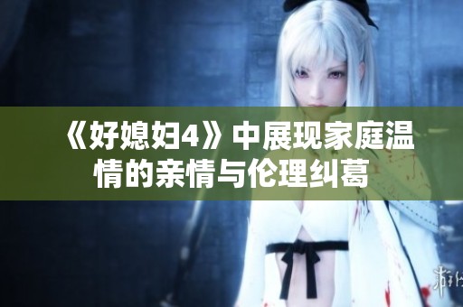 《好媳妇4》中展现家庭温情的亲情与伦理纠葛