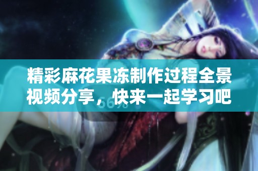 精彩麻花果冻制作过程全景视频分享，快来一起学习吧！