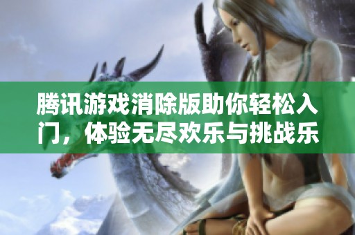 腾讯游戏消除版助你轻松入门，体验无尽欢乐与挑战乐趣