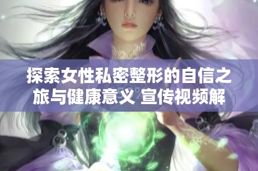 探索女性私密整形的自信之旅与健康意义 宣传视频解读