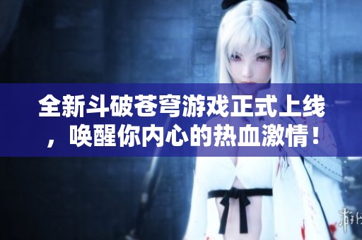 全新斗破苍穹游戏正式上线，唤醒你内心的热血激情！