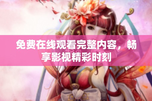免费在线观看完整内容，畅享影视精彩时刻