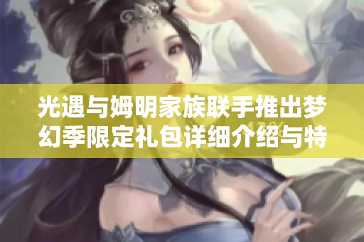 光遇与姆明家族联手推出梦幻季限定礼包详细介绍与特色亮点解析