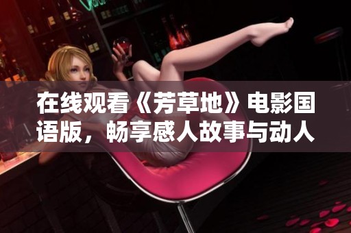 在线观看《芳草地》电影国语版，畅享感人故事与动人画面