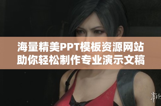 海量精美PPT模板资源网站助你轻松制作专业演示文稿
