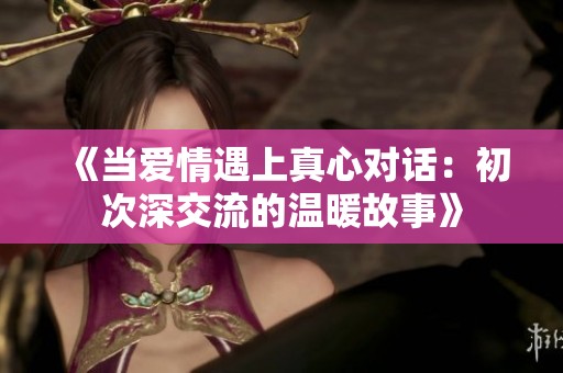 《当爱情遇上真心对话：初次深交流的温暖故事》