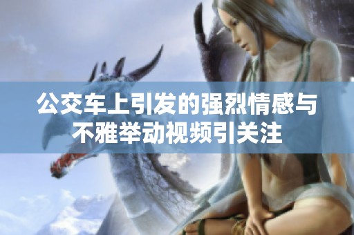 公交车上引发的强烈情感与不雅举动视频引关注