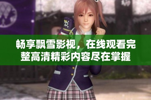 畅享飘雪影视，在线观看完整高清精彩内容尽在掌握