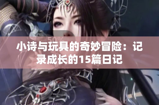 小诗与玩具的奇妙冒险：记录成长的15篇日记