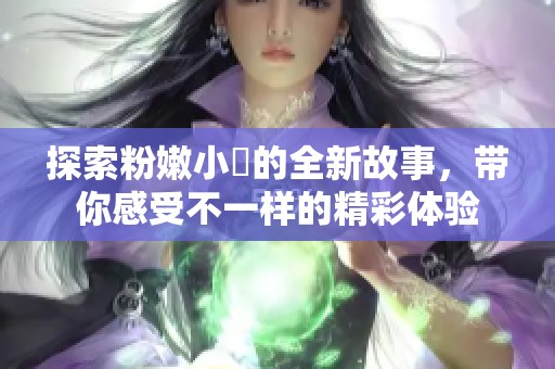 探索粉嫩小泬的全新故事，带你感受不一样的精彩体验
