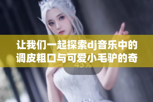 让我们一起探索dj音乐中的调皮粗口与可爱小毛驴的奇妙结合