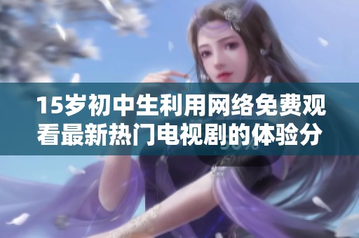 15岁初中生利用网络免费观看最新热门电视剧的体验分享