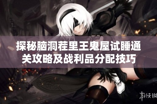 探秘脑洞茬里王鬼屋试睡通关攻略及战利品分配技巧