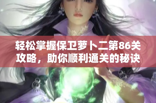 轻松掌握保卫萝卜二第86关攻略，助你顺利通关的秘诀揭秘