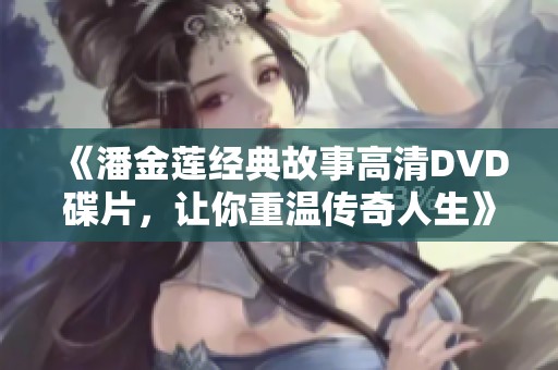 《潘金莲经典故事高清DVD碟片，让你重温传奇人生》
