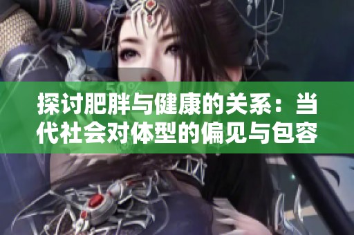 探讨肥胖与健康的关系：当代社会对体型的偏见与包容