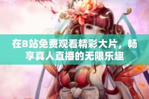 在B站免费观看精彩大片，畅享真人直播的无限乐趣