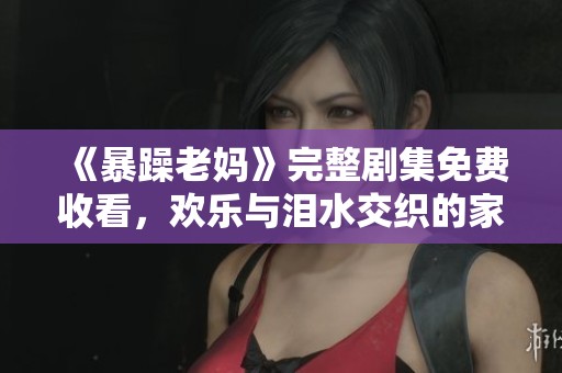 《暴躁老妈》完整剧集免费收看，欢乐与泪水交织的家庭故事