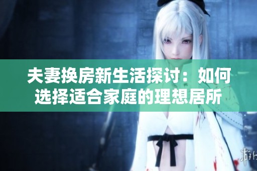 夫妻换房新生活探讨：如何选择适合家庭的理想居所